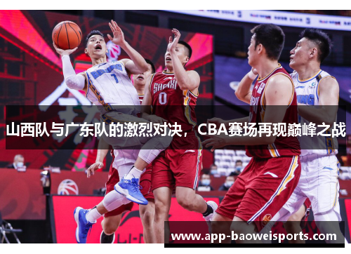 山西队与广东队的激烈对决，CBA赛场再现巅峰之战